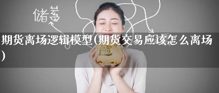 期货离场逻辑模型(期货交易应该怎么离场)