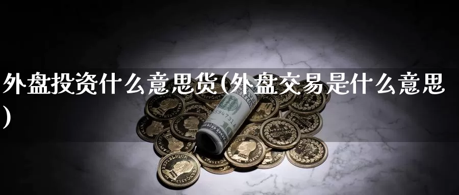 外盘投资什么意思货(外盘交易是什么意思)