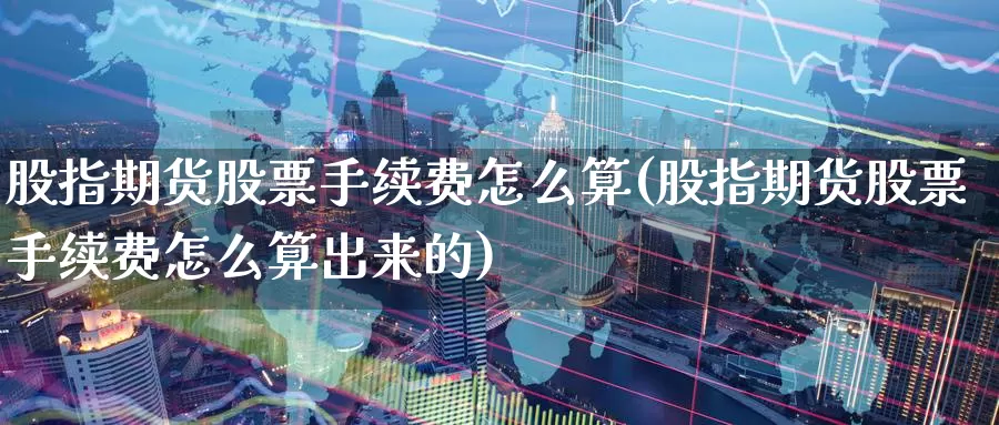 股指期货股票手续费怎么算(股指期货股票手续费怎么算出来的)
