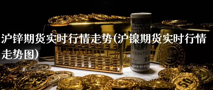 沪锌期货实时行情走势(沪镍期货实时行情走势图)