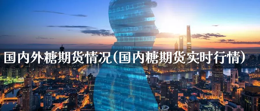 国内外糖期货情况(国内糖期货实时行情)
