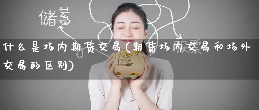 什么是场内期货交易(期货场内交易和场外交易的区别)