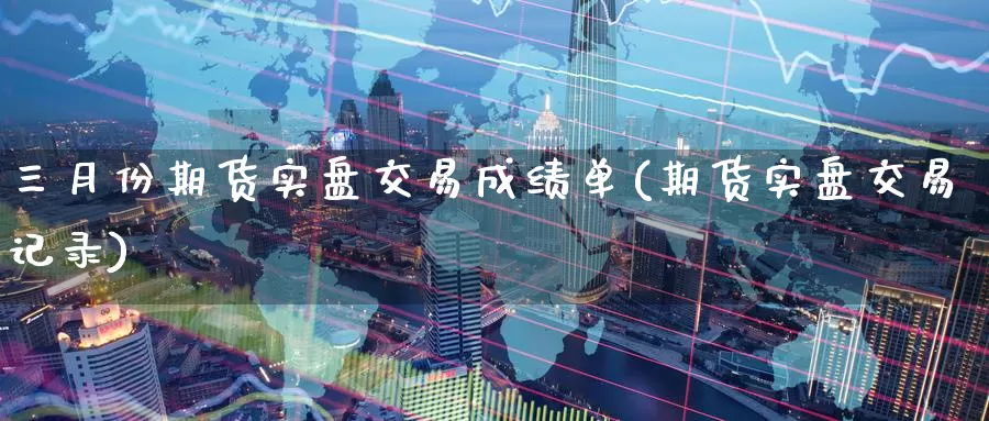 三月份期货实盘交易成绩单(期货实盘交易记录)