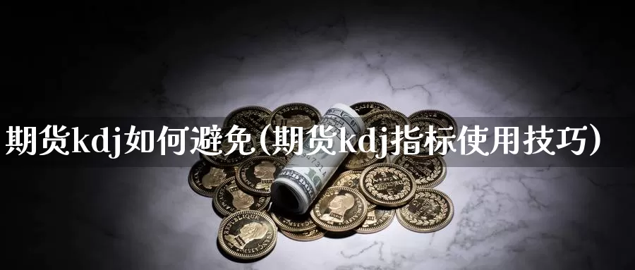 期货kdj如何避免(期货kdj指标使用技巧)
