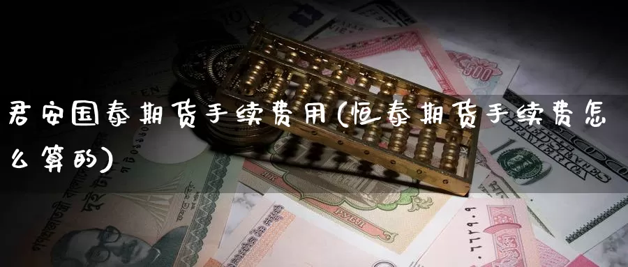 君安国泰期货手续费用(恒泰期货手续费怎么算的)