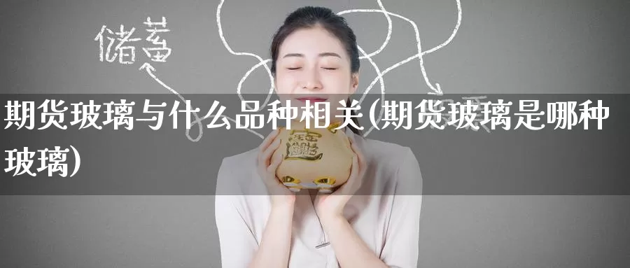期货玻璃与什么品种相关(期货玻璃是哪种玻璃)
