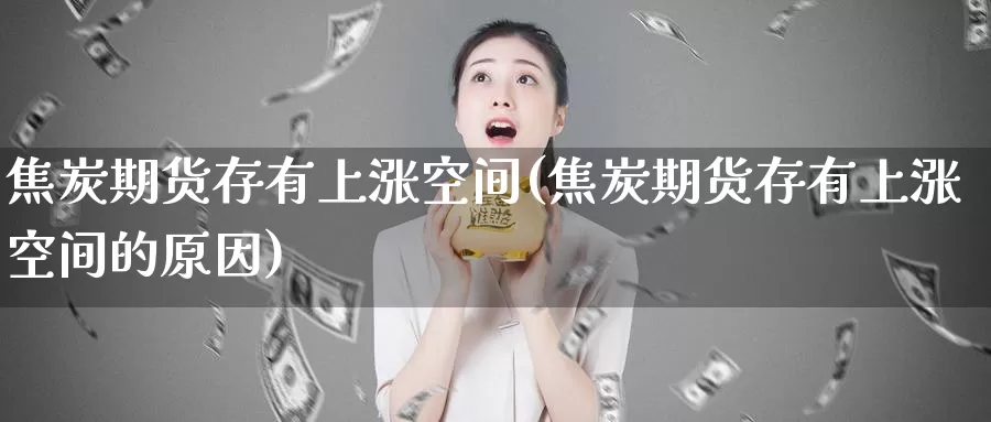 焦炭期货存有上涨空间(焦炭期货存有上涨空间的原因)
