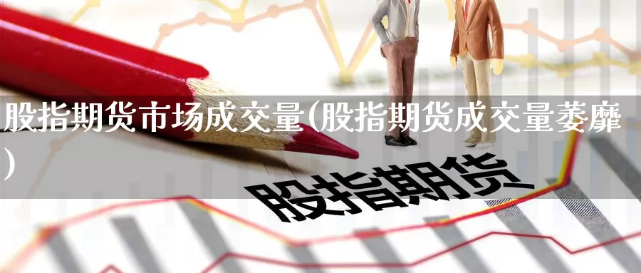 股指期货市场成交量(股指期货成交量萎靡)
