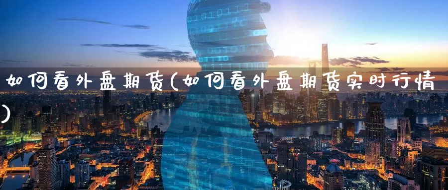 如何看外盘期货(如何看外盘期货实时行情)