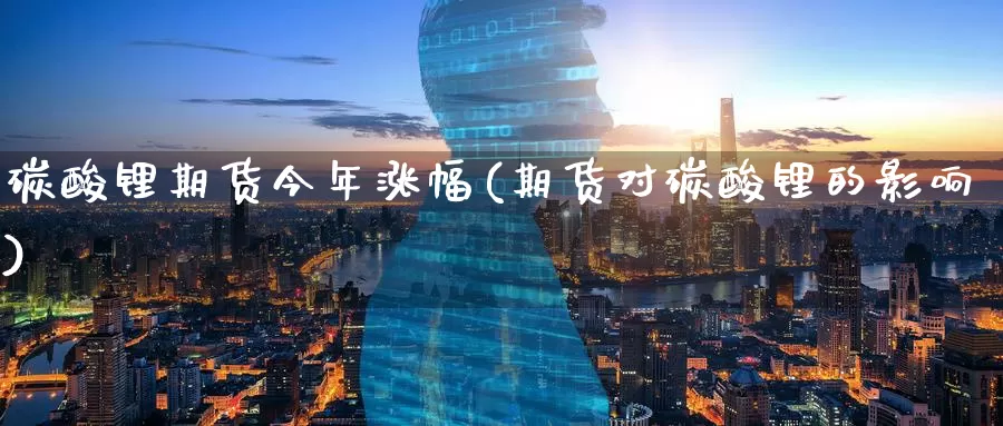 碳酸锂期货今年涨幅(期货对碳酸锂的影响)