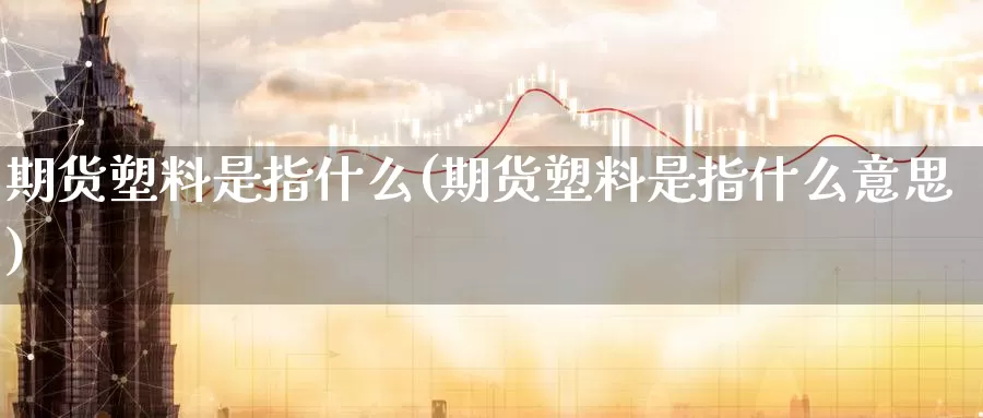 期货塑料是指什么(期货塑料是指什么意思)