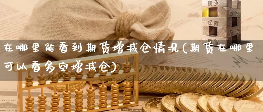 在哪里能看到期货增减仓情况(期货在哪里可以看多空增减仓)