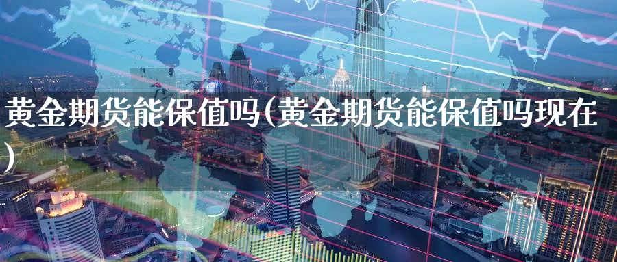 黄金期货能保值吗(黄金期货能保值吗现在)