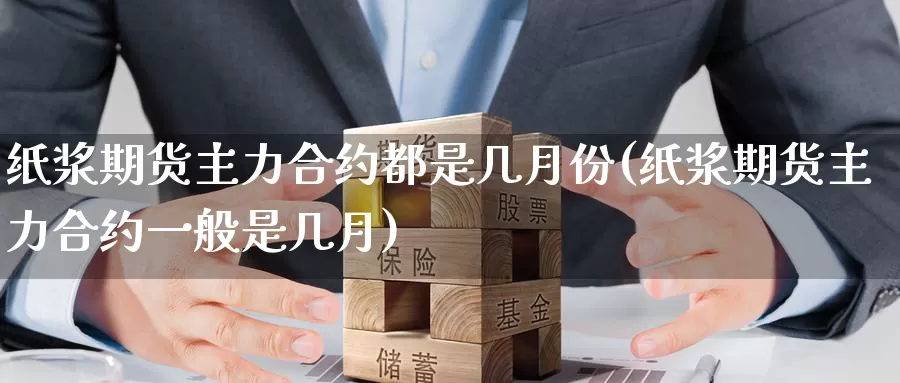 纸浆期货主力合约都是几月份(纸浆期货主力合约一般是几月)