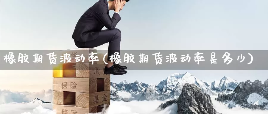 橡胶期货波动率(橡胶期货波动率是多少)