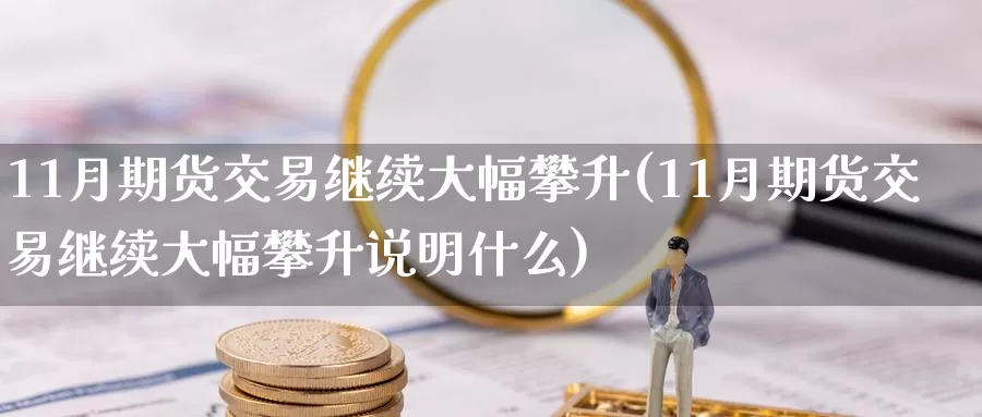 11月期货交易继续大幅攀升(11月期货交易继续大幅攀升说明什么)