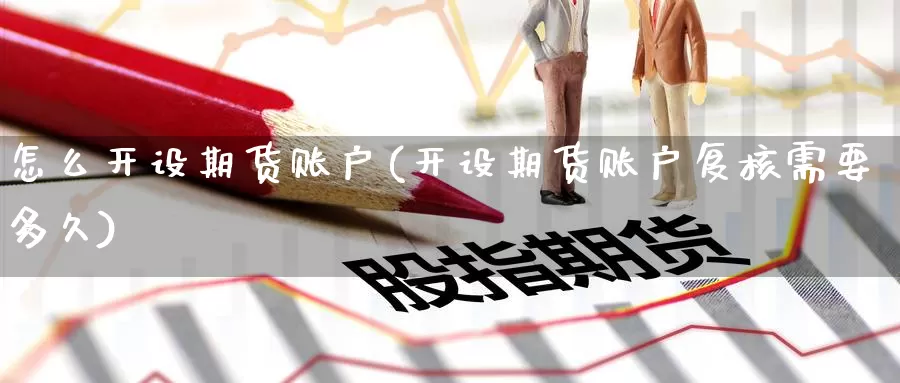 怎么开设期货账户(开设期货账户复核需要多久)