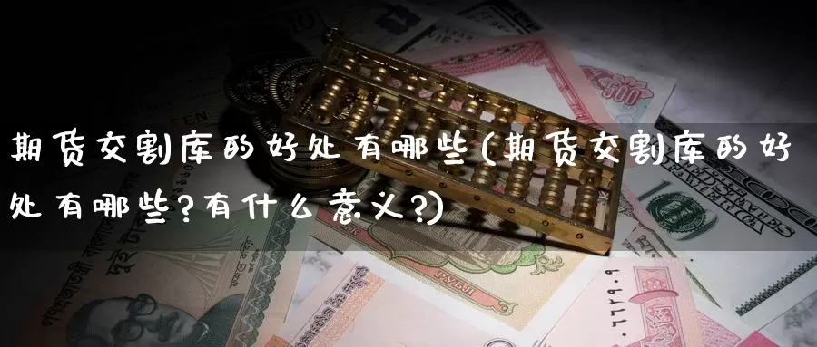 期货交割库的好处有哪些(期货交割库的好处有哪些?有什么意义?)