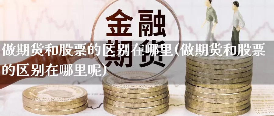 做期货和股票的区别在哪里(做期货和股票的区别在哪里呢)
