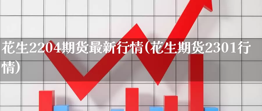 花生2204期货最新行情(花生期货2301行情)