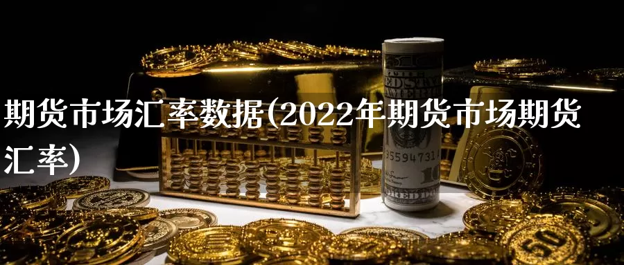 期货市场汇率数据(2022年期货市场期货汇率)