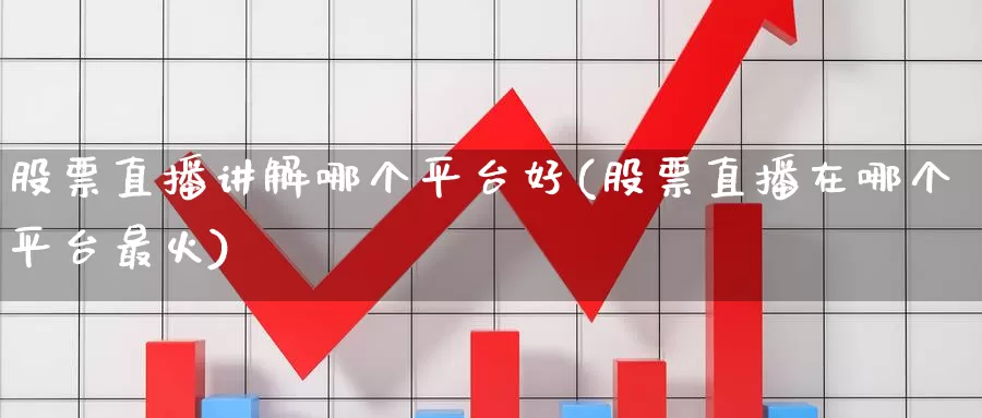 股票直播讲解哪个平台好(股票直播在哪个平台最火)
