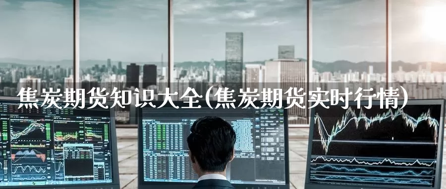 焦炭期货知识大全(焦炭期货实时行情)