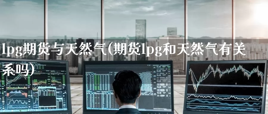 lpg期货与天然气(期货lpg和天然气有关系吗)