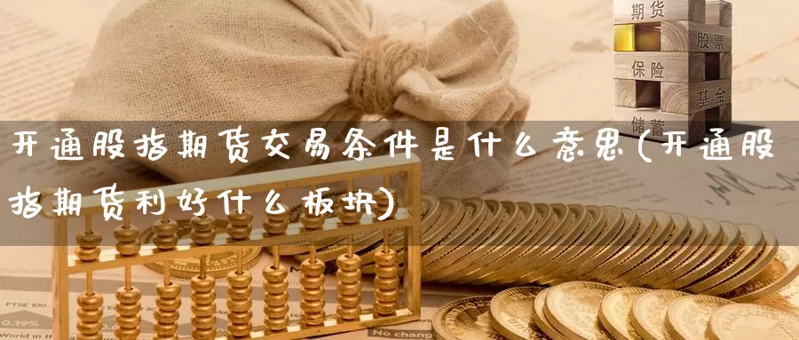 开通股指期货交易条件是什么意思(开通股指期货利好什么板块)