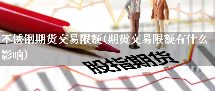 不锈钢期货交易限额(期货交易限额有什么影响)