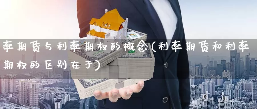 率期货与利率期权的概念(利率期货和利率期权的区别在于)