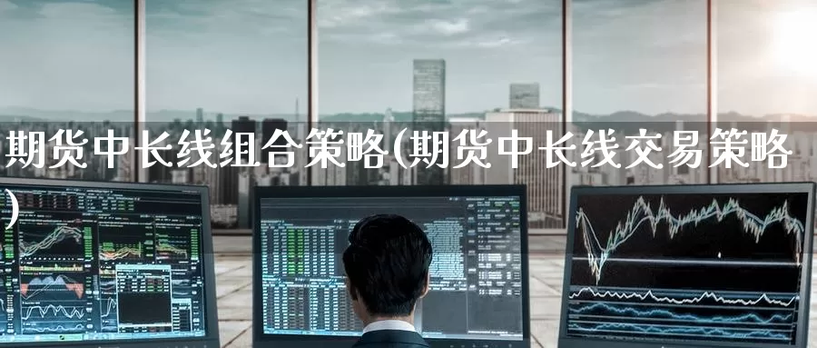 期货中长线组合策略(期货中长线交易策略)