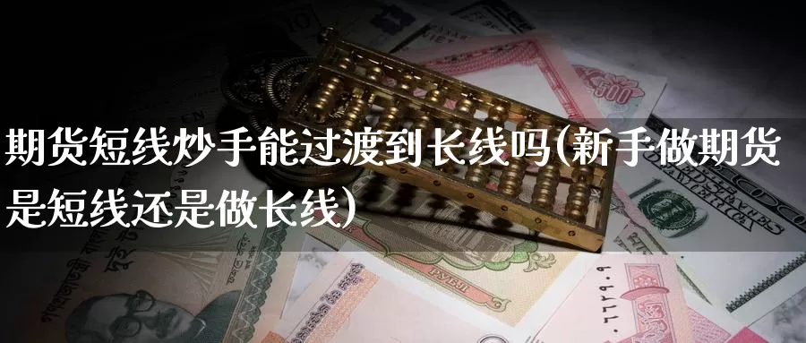 期货短线炒手能过渡到长线吗(新手做期货是短线还是做长线)