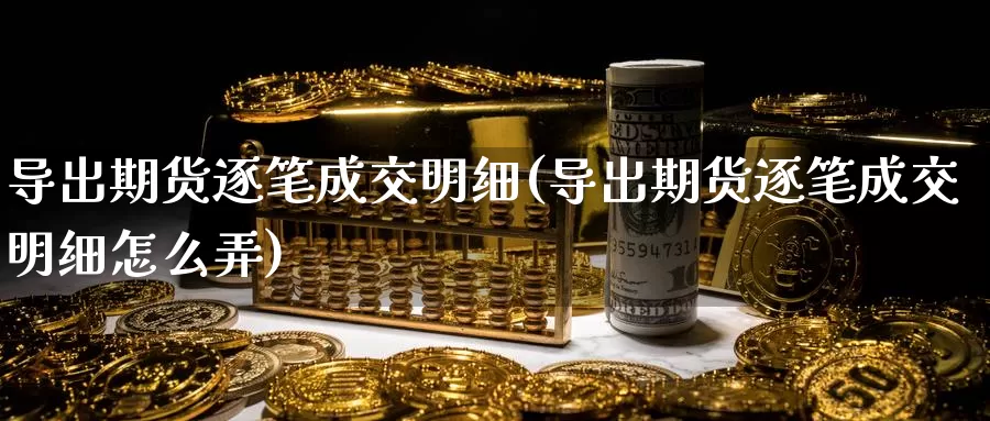 导出期货逐笔成交明细(导出期货逐笔成交明细怎么弄)