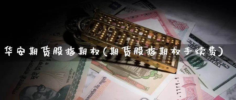 华安期货股指期权(期货股指期权手续费)