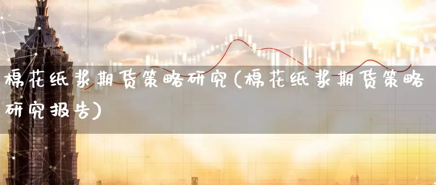棉花纸浆期货策略研究(棉花纸浆期货策略研究报告)