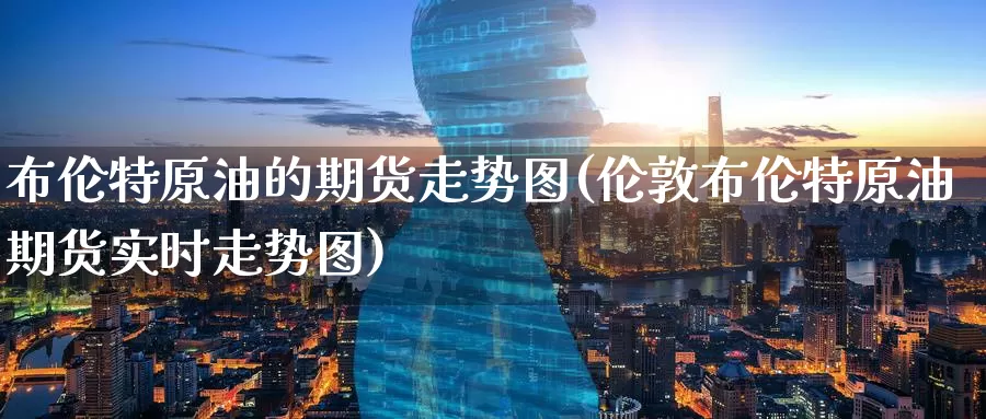 布伦特原油的期货走势图(伦敦布伦特原油期货实时走势图)