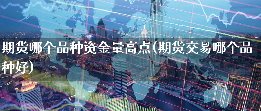 期货哪个品种资金量高点(期货交易哪个品种好)