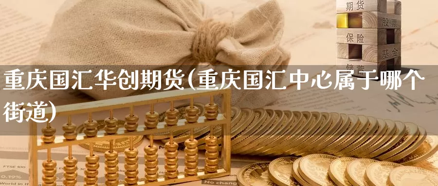重庆国汇华创期货(重庆国汇中心属于哪个街道)