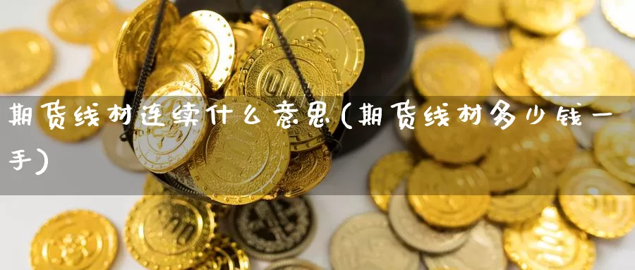 期货线材连续什么意思(期货线材多少钱一手)