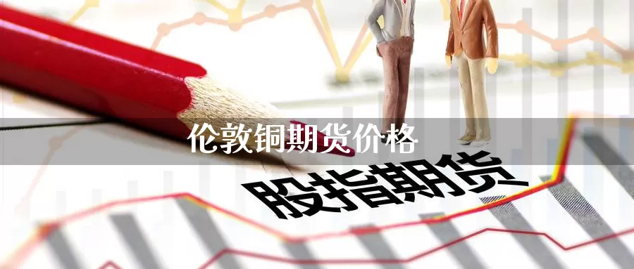 伦敦铜期货价格