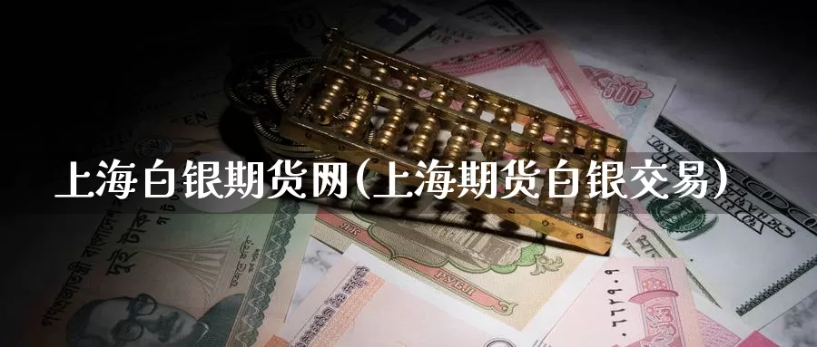 上海白银期货网(上海期货白银交易)
