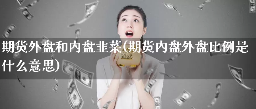 期货外盘和内盘韭菜(期货内盘外盘比例是什么意思)