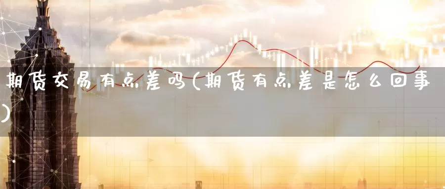 期货交易有点差吗(期货有点差是怎么回事)