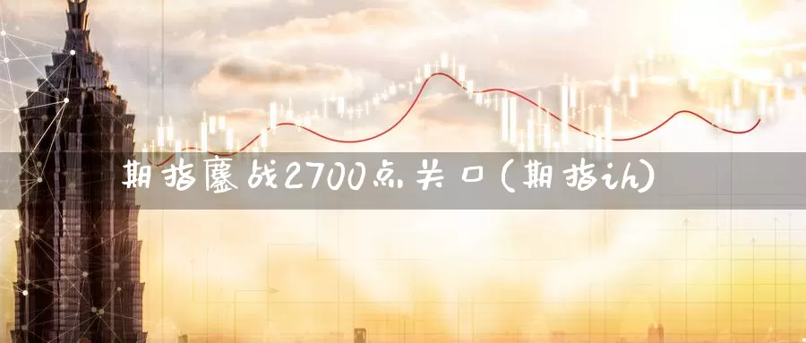 期指鏖战2700点关口(期指ih)