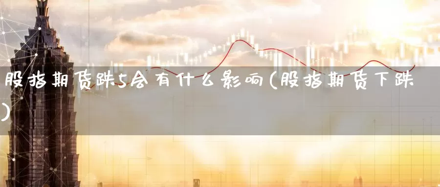 股指期货跌5会有什么影响(股指期货下跌)