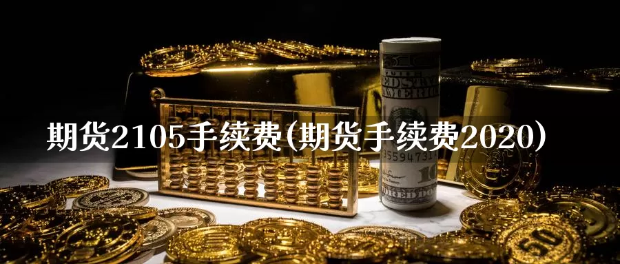 期货2105手续费(期货手续费2020)