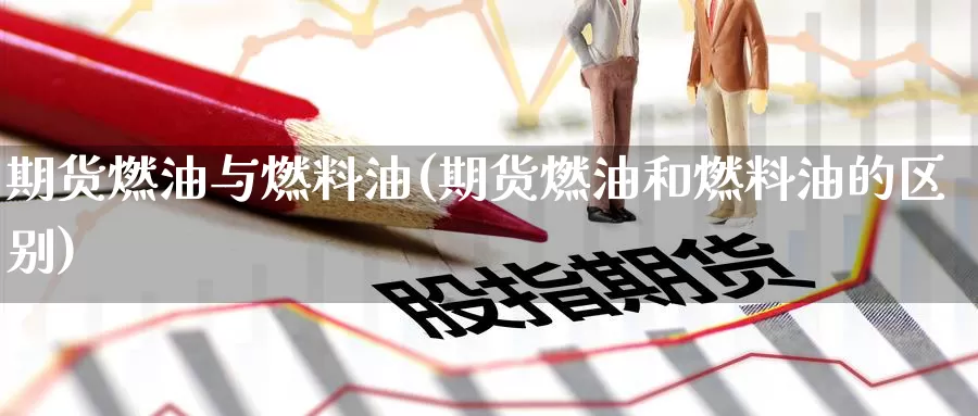 期货燃油与燃料油(期货燃油和燃料油的区别)