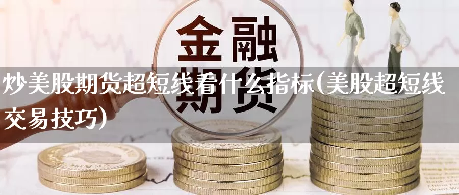 炒美股期货超短线看什么指标(美股超短线交易技巧)