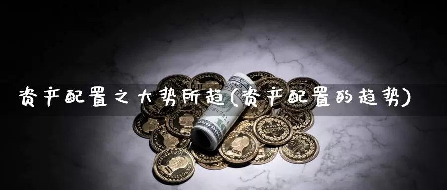 资产配置之大势所趋(资产配置的趋势)